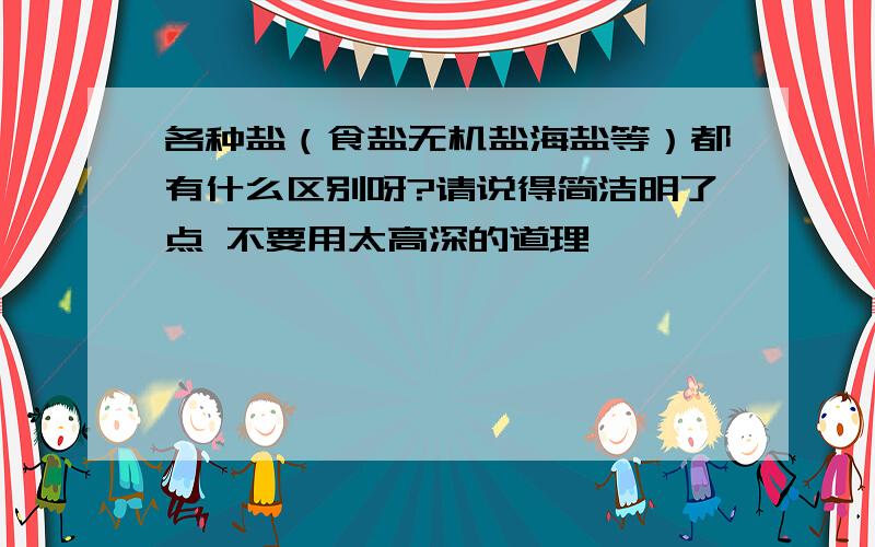 各种盐（食盐无机盐海盐等）都有什么区别呀?请说得简洁明了点 不要用太高深的道理呦