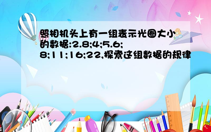 照相机头上有一组表示光圈大小的数据:2.8;4;5.6;8;11;16;22,探索这组数据的规律