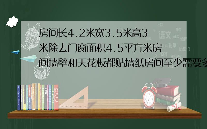 房间长4.2米宽3.5米高3米除去门窗面积4.5平方米房间墙壁和天花板都贴墙纸房间至少需要多少平方米墙纸