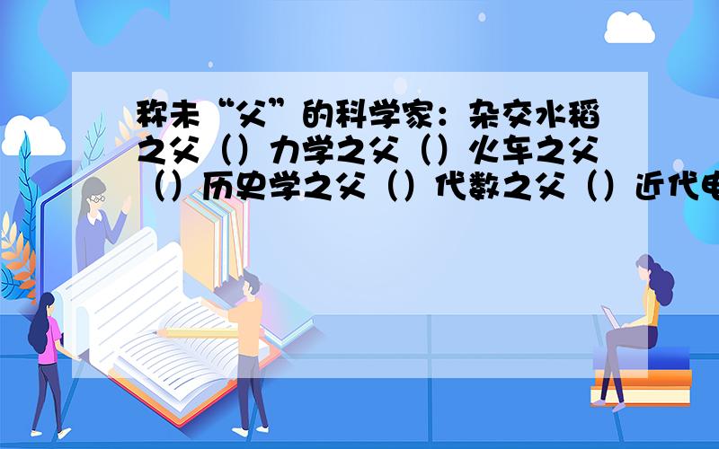 称未“父”的科学家：杂交水稻之父（）力学之父（）火车之父（）历史学之父（）代数之父（）近代电学之父(