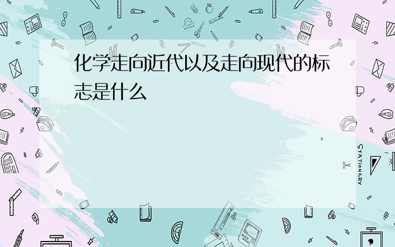 化学走向近代以及走向现代的标志是什么