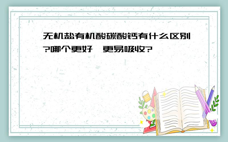 无机盐有机酸碳酸钙有什么区别?哪个更好,更易吸收?