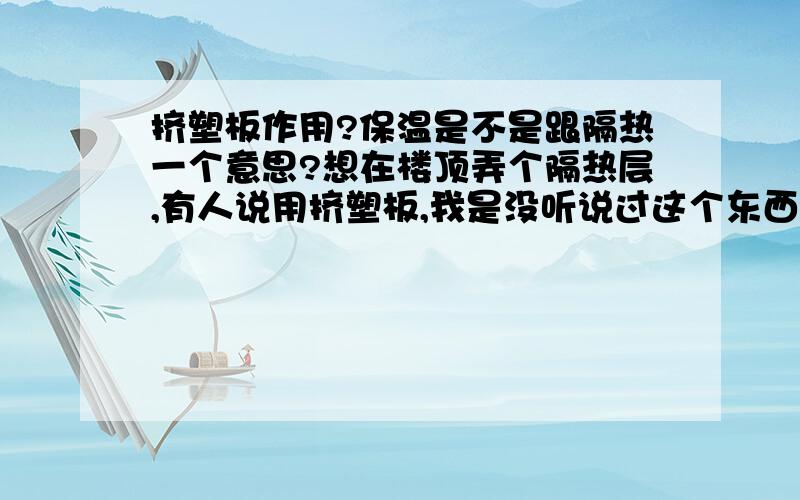 挤塑板作用?保温是不是跟隔热一个意思?想在楼顶弄个隔热层,有人说用挤塑板,我是没听说过这个东西.听那朋友说是在地上弄个水泥层铺上这个板就OK,价格好像很便宜,但在我这附近貌似都没