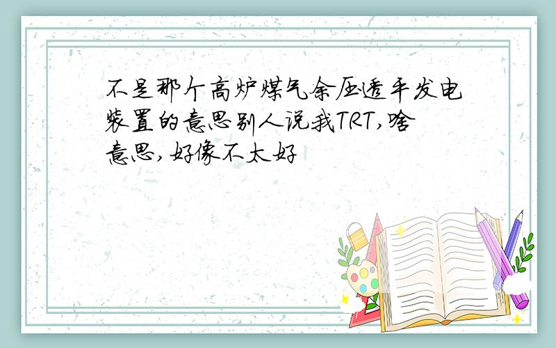 不是那个高炉煤气余压透平发电装置的意思别人说我TRT,啥意思,好像不太好