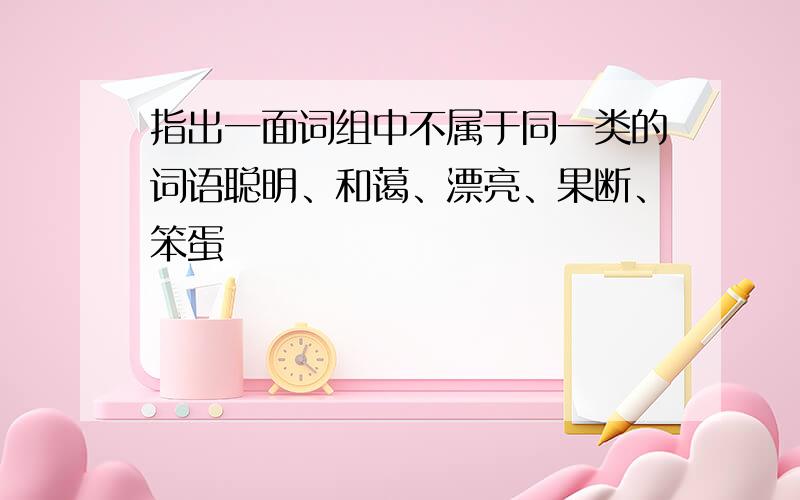 指出一面词组中不属于同一类的词语聪明、和蔼、漂亮、果断、笨蛋