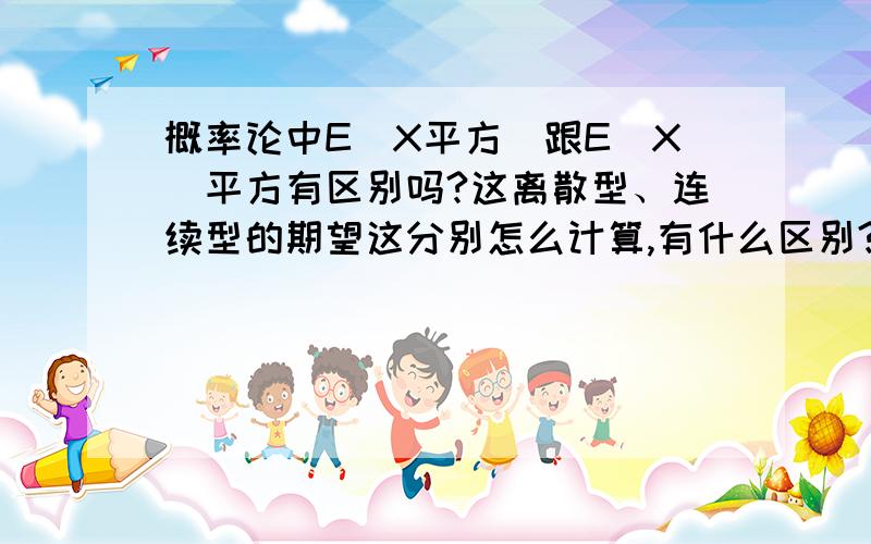 概率论中E(X平方)跟E(X)平方有区别吗?这离散型、连续型的期望这分别怎么计算,有什么区别?在方差里面,离散型、连续型的方差这分别怎么计算,有什么区别?能把E（X平方）写成E（X）平方吗?如