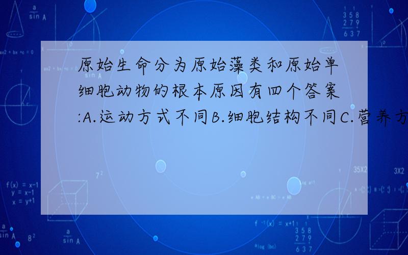 原始生命分为原始藻类和原始单细胞动物的根本原因有四个答案:A.运动方式不同B.细胞结构不同C.营养方式不同D.对外界刺激的反应不同