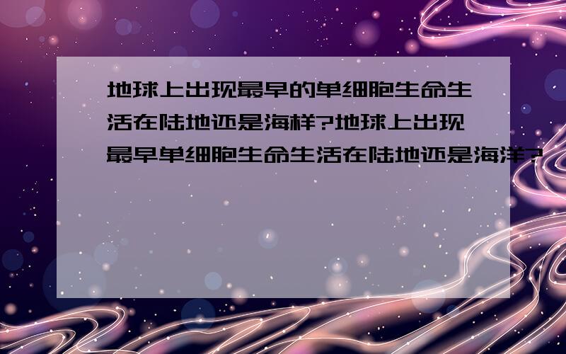 地球上出现最早的单细胞生命生活在陆地还是海样?地球上出现最早单细胞生命生活在陆地还是海洋?