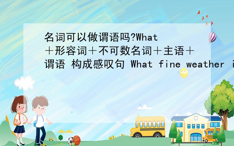 名词可以做谓语吗?What ＋形容词＋不可数名词＋主语＋谓语 构成感叹句 What fine weather it is today!按理说is是谓语 可在is后面怎么多了个名词!这样也可以做谓语吗?如果不是的话,那today在这是干