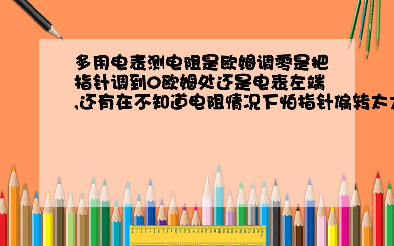 多用电表测电阻是欧姆调零是把指针调到0欧姆处还是电表左端,还有在不知道电阻情况下怕指针偏转太大先是×1档还是x1000档,我查了几本书都不一样,