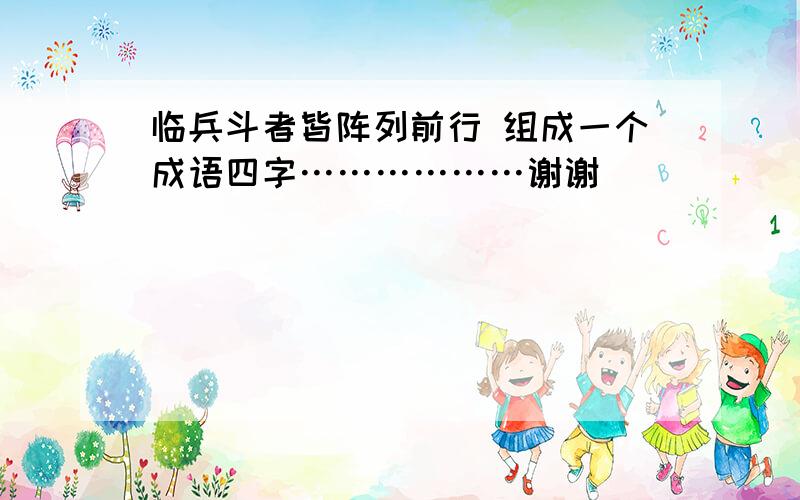 临兵斗者皆阵列前行 组成一个成语四字………………谢谢