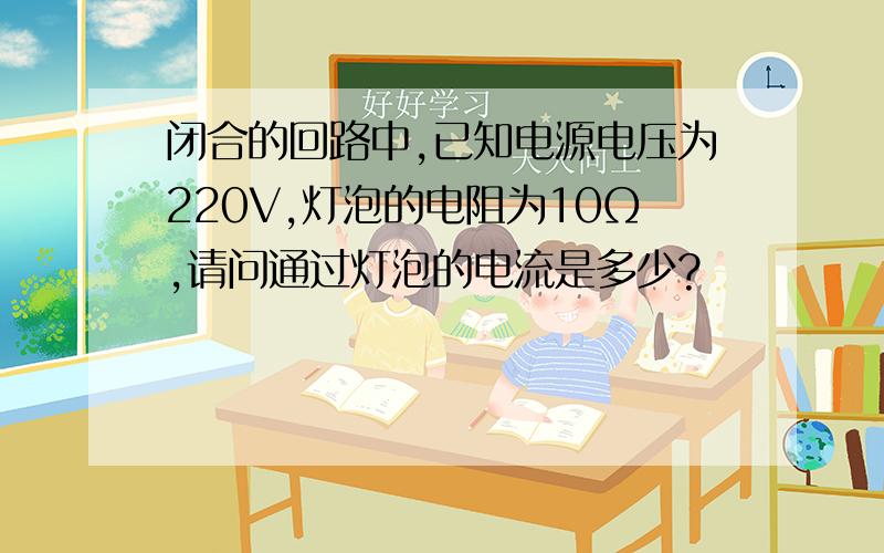 闭合的回路中,已知电源电压为220V,灯泡的电阻为10Ω,请问通过灯泡的电流是多少?