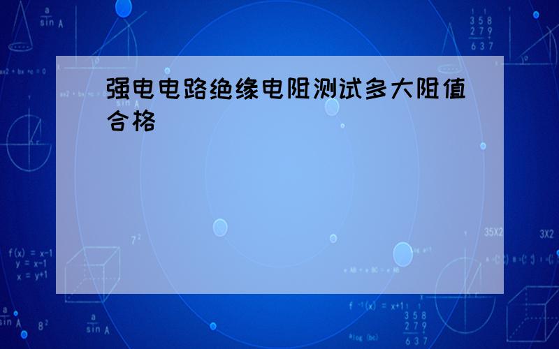 强电电路绝缘电阻测试多大阻值合格