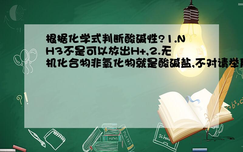 根据化学式判断酸碱性?1.NH3不是可以放出H+,2.无机化合物非氧化物就是酸碱盐,不对请举反例.