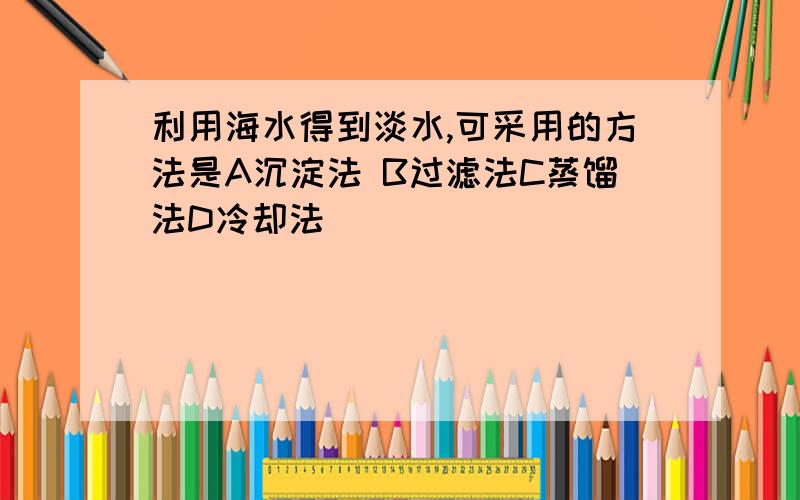 利用海水得到淡水,可采用的方法是A沉淀法 B过滤法C蒸馏法D冷却法