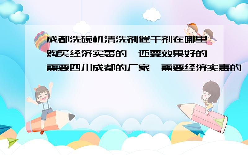 成都洗碗机清洗剂催干剂在哪里购买经济实惠的,还要效果好的需要四川成都的厂家,需要经济实惠的,还要效果好的 ,最好是说明牌子,重量,价格,