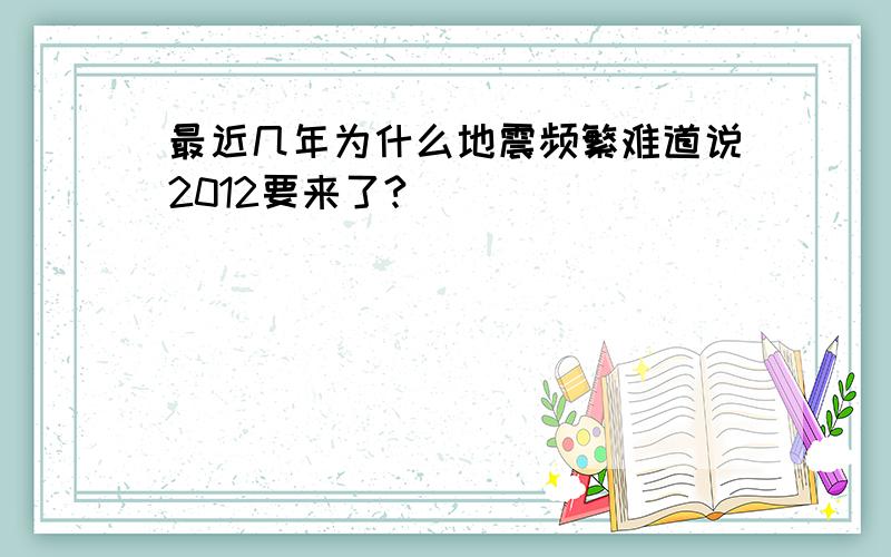 最近几年为什么地震频繁难道说2012要来了?