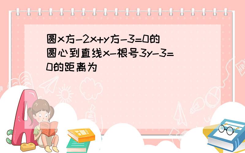 圆x方-2x+y方-3=0的圆心到直线x-根号3y-3=0的距离为