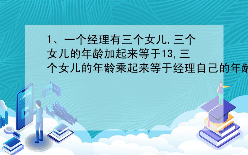 1、一个经理有三个女儿,三个女儿的年龄加起来等于13,三个女儿的年龄乘起来等于经理自己的年龄,有一个下属已知道经理的年龄,但仍不能确定经理三个女儿的年龄,这时经理说只有一个女儿