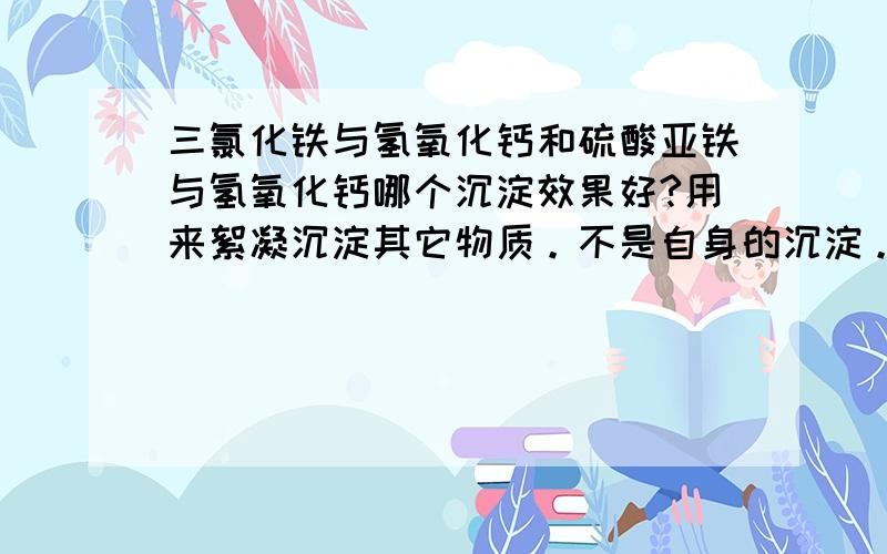 三氯化铁与氢氧化钙和硫酸亚铁与氢氧化钙哪个沉淀效果好?用来絮凝沉淀其它物质。不是自身的沉淀。