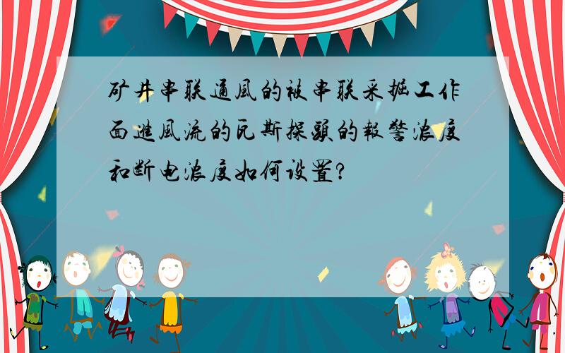 矿井串联通风的被串联采掘工作面进风流的瓦斯探头的报警浓度和断电浓度如何设置?