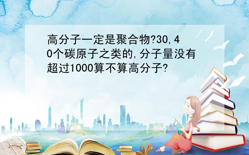 高分子一定是聚合物?30,40个碳原子之类的,分子量没有超过1000算不算高分子?