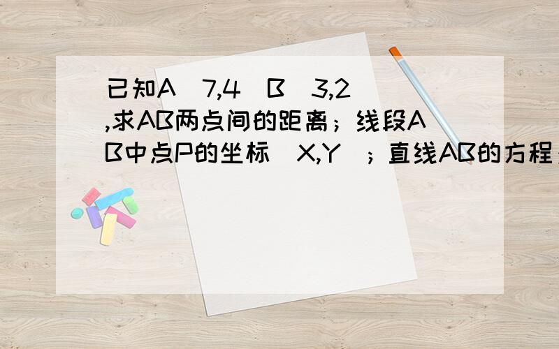 已知A(7,4)B(3,2),求AB两点间的距离；线段AB中点P的坐标（X,Y）; 直线AB的方程； 与直线AB垂直直线的斜率K