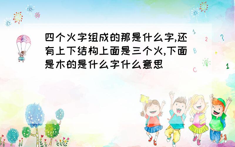 四个火字组成的那是什么字,还有上下结构上面是三个火,下面是木的是什么字什么意思