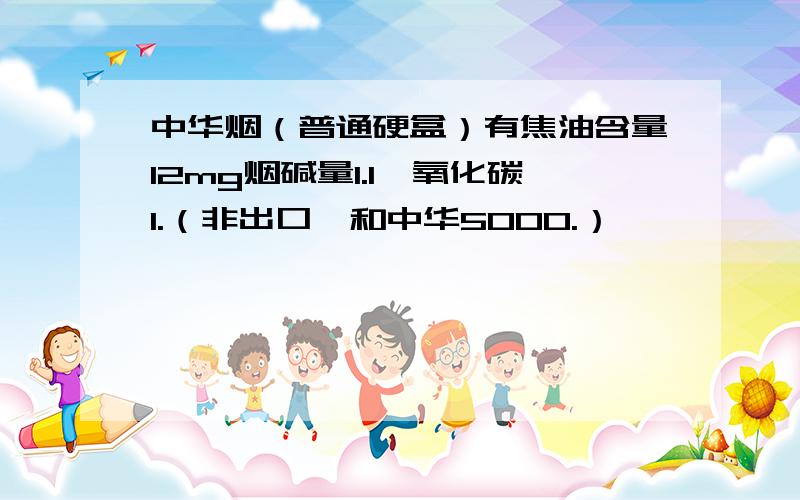 中华烟（普通硬盒）有焦油含量12mg烟碱量1.1一氧化碳1.（非出口,和中华5000.）