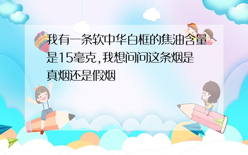 我有一条软中华白框的焦油含量是15毫克,我想问问这条烟是真烟还是假烟