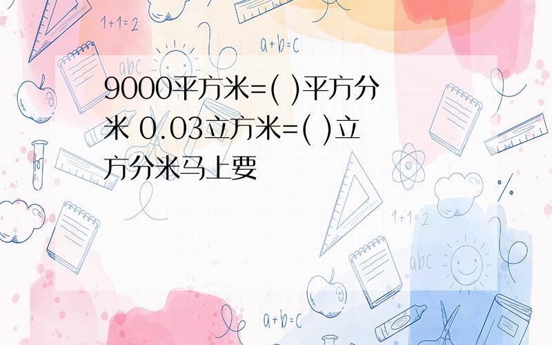 9000平方米=( )平方分米 0.03立方米=( )立方分米马上要