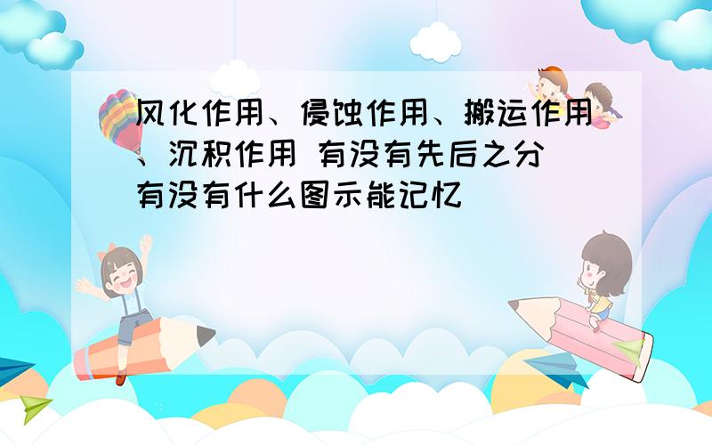 风化作用、侵蚀作用、搬运作用、沉积作用 有没有先后之分 有没有什么图示能记忆