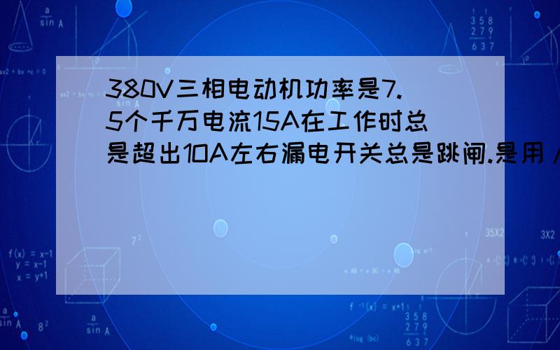 380V三相电动机功率是7.5个千万电流15A在工作时总是超出1OA左右漏电开关总是跳闸.是用/于抽水机请问什么问题