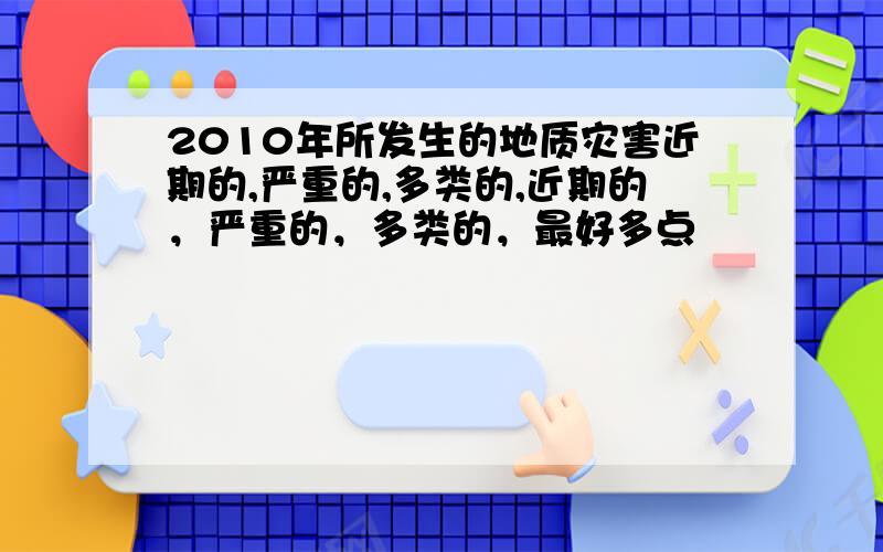 2010年所发生的地质灾害近期的,严重的,多类的,近期的，严重的，多类的，最好多点