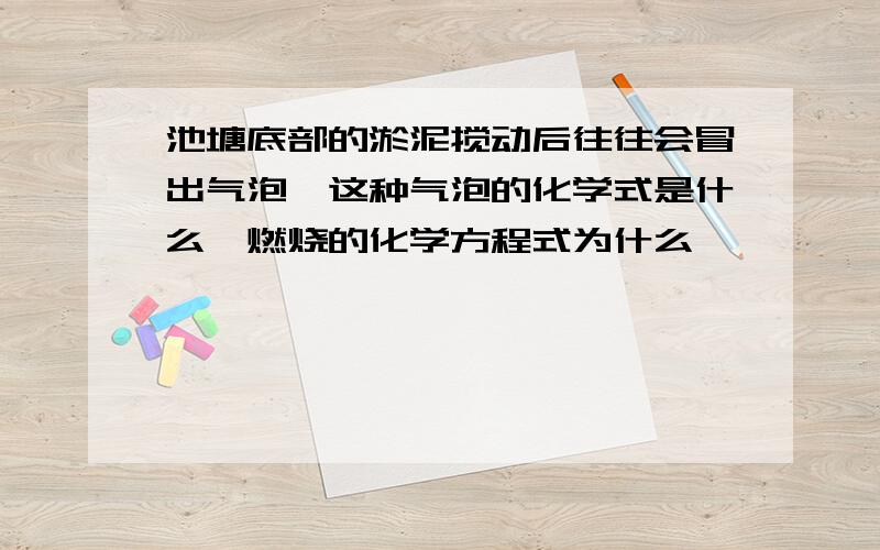 池塘底部的淤泥搅动后往往会冒出气泡,这种气泡的化学式是什么,燃烧的化学方程式为什么