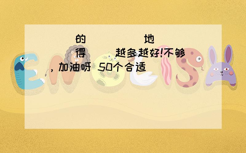 （ ）的（ ）（ ）地（ ）（ ）得（ ）越多越好!不够，加油呀 50个合适