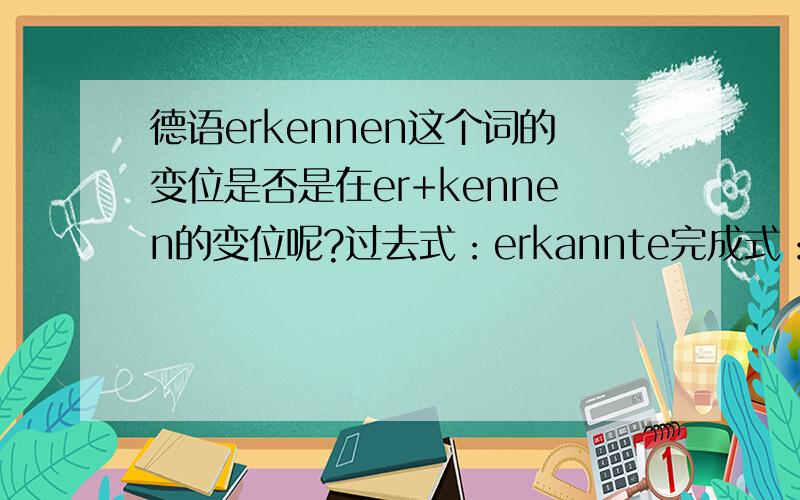 德语erkennen这个词的变位是否是在er+kennen的变位呢?过去式：erkannte完成式：ergekannt Vielen Dank!