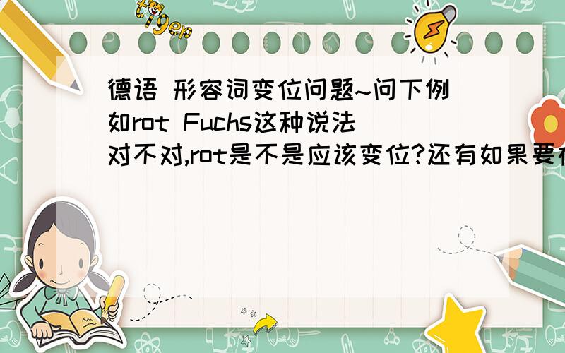 德语 形容词变位问题~问下例如rot Fuchs这种说法对不对,rot是不是应该变位?还有如果要在前面加冠词,应该怎么用呢?