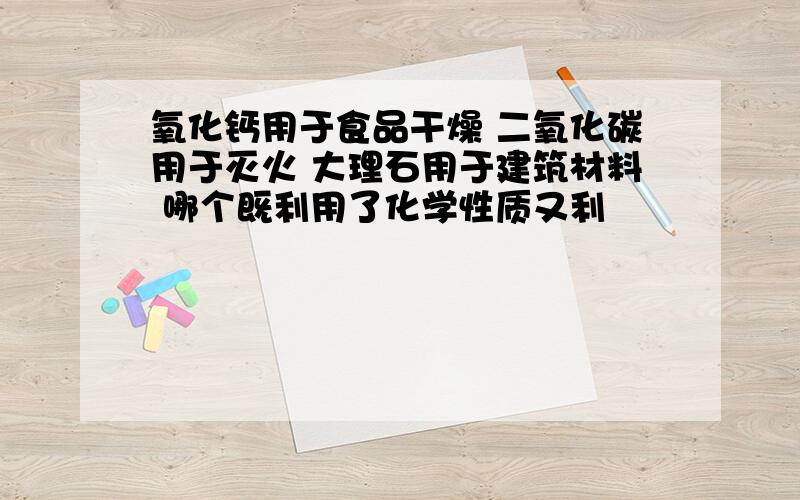 氧化钙用于食品干燥 二氧化碳用于灭火 大理石用于建筑材料 哪个既利用了化学性质又利