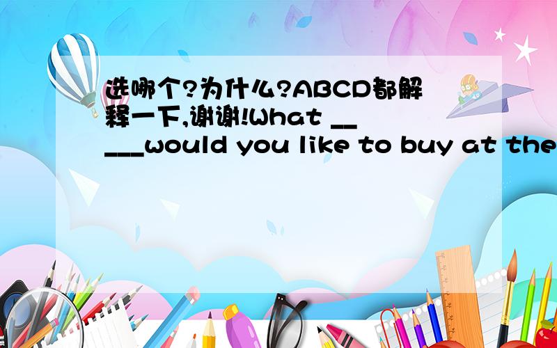 选哪个?为什么?ABCD都解释一下,谢谢!What _____would you like to buy at the store?I'll buy some drinks and food.A.other   B.others     C.another       D.else