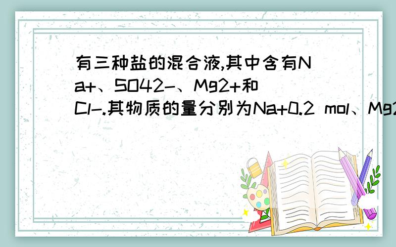 有三种盐的混合液,其中含有Na+、SO42-、Mg2+和Cl-.其物质的量分别为Na+0.2 mol、Mg2+0.25 mol、Cl-0.4 mol,则SO42-物质的量为 mol.