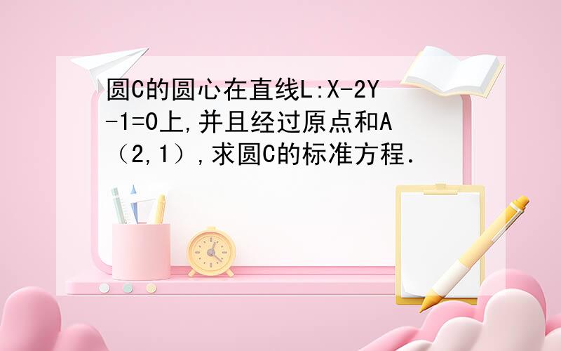 圆C的圆心在直线L:X-2Y-1=0上,并且经过原点和A（2,1）,求圆C的标准方程．