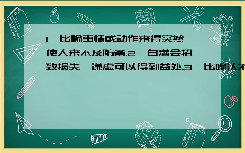 1、比喻事情或动作来得突然,使人来不及防备.2、自满会招致损失,谦虚可以得到益处.3、比喻认不清事物的真相和本质.4、比喻事物的不断发展更迭.多指新人新事代替旧人旧事.5、比喻青年人