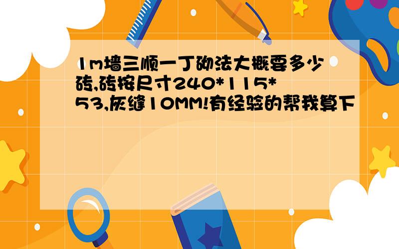 1m墙三顺一丁砌法大概要多少砖,砖按尺寸240*115*53,灰缝10MM!有经验的帮我算下