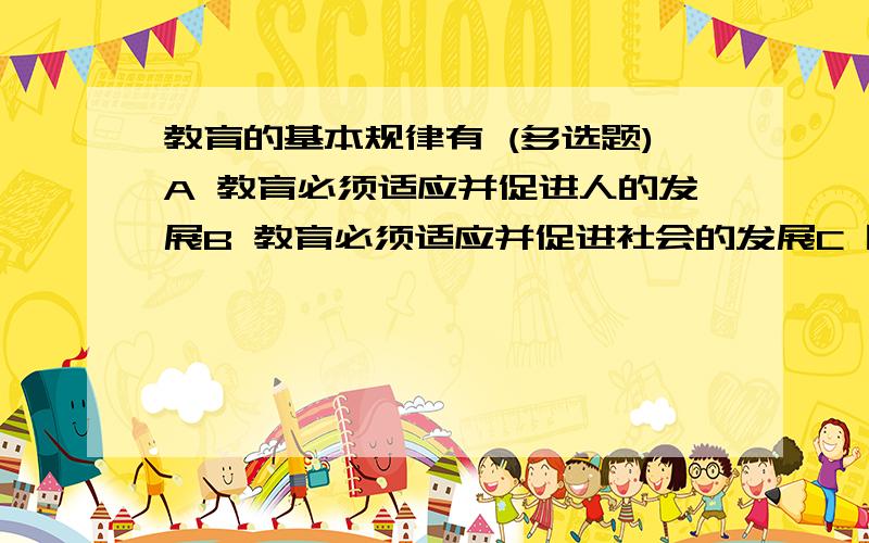 教育的基本规律有 (多选题)A 教育必须适应并促进人的发展B 教育必须适应并促进社会的发展C 因材施教D 循序渐进希望能作出解答 为什么选 谢谢