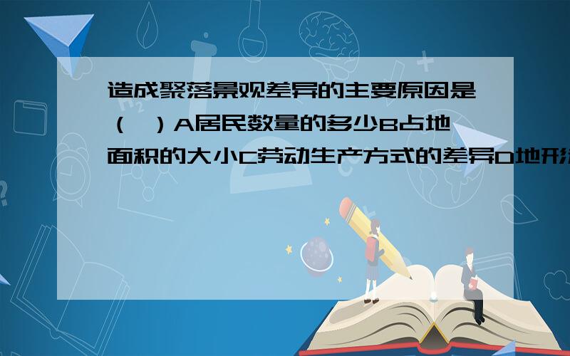 造成聚落景观差异的主要原因是（ ）A居民数量的多少B占地面积的大小C劳动生产方式的差异D地形和气候的差异