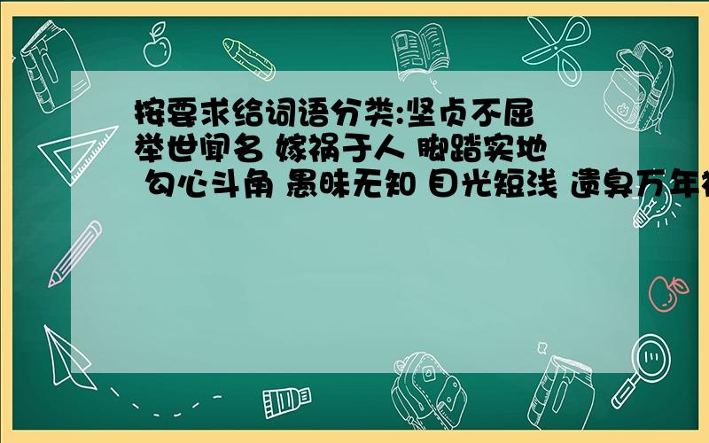 按要求给词语分类:坚贞不屈 举世闻名 嫁祸于人 脚踏实地 勾心斗角 愚昧无知 目光短浅 遗臭万年襟怀坦白 精打细算 鼠目寸光 足智多谋1、含有褒义的词:________________________________________________