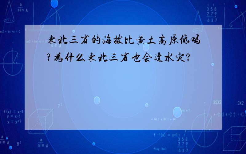 东北三省的海拔比黄土高原低吗?为什么东北三省也会遭水灾?