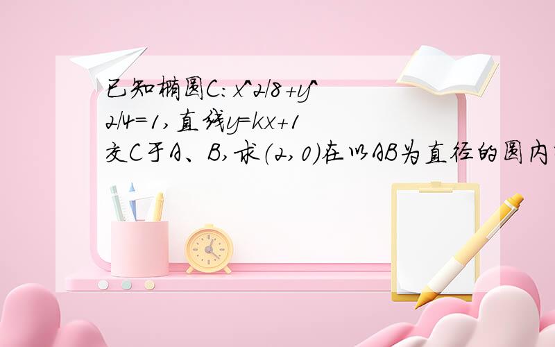 已知椭圆C:x^2/8+y^2/4=1,直线y=kx+1交C于A、B,求（2,0）在以AB为直径的圆内时k的取值范围