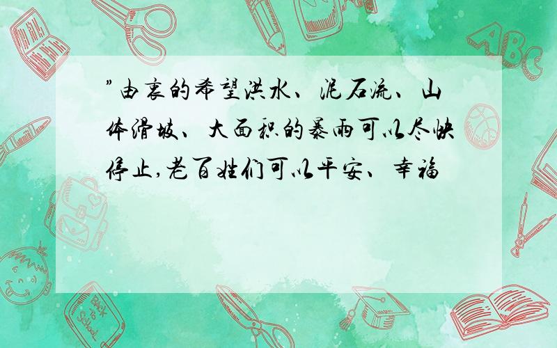 ”由衷的希望洪水、泥石流、山体滑坡、大面积的暴雨可以尽快停止,老百姓们可以平安、幸福